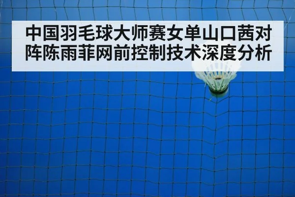 中国羽毛球大师赛女单山口茜对阵陈雨菲网前控制技术深度分析