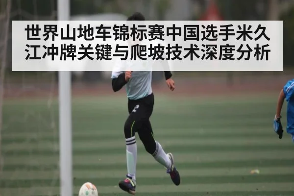 世界山地车锦标赛中国选手米久江冲牌关键与爬坡技术深度分析