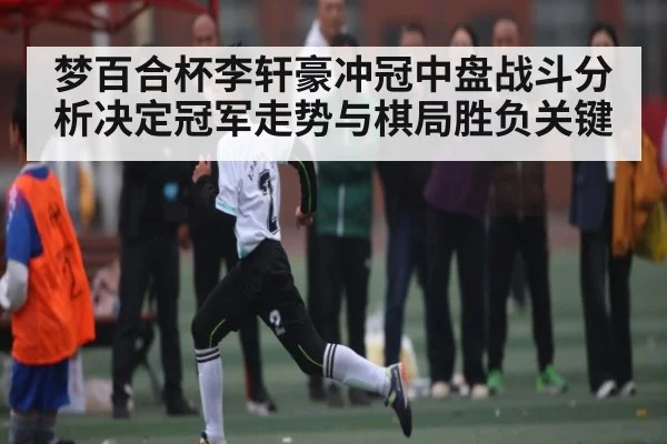梦百合杯李轩豪冲冠中盘战斗分析决定冠军走势与棋局胜负关键