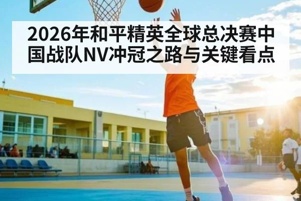 2026年和平精英全球总决赛中国战队NV冲冠之路与关键看点