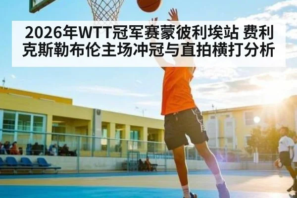 2026年WTT冠军赛蒙彼利埃站 费利克斯勒布伦主场冲冠与直拍横打分析