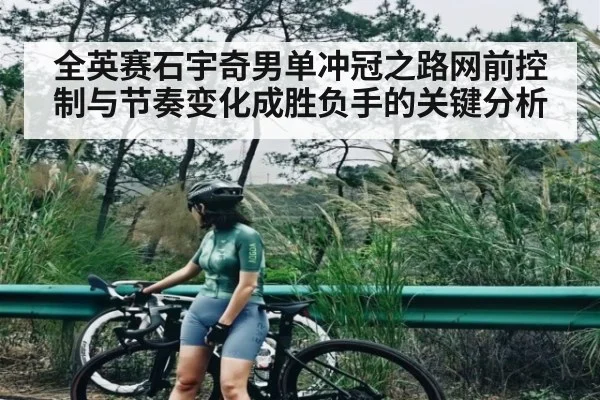 全英赛石宇奇男单冲冠之路网前控制与节奏变化成胜负手的关键分析