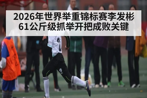 2026年世界举重锦标赛李发彬61公斤级抓举开把成败关键